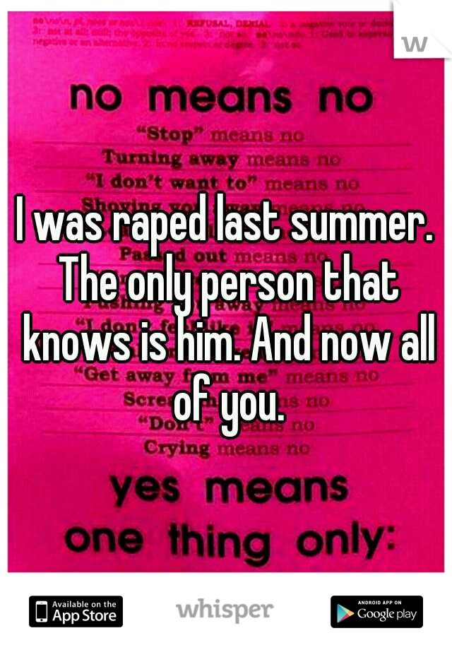 I was raped last summer. The only person that knows is him. And now all of you.