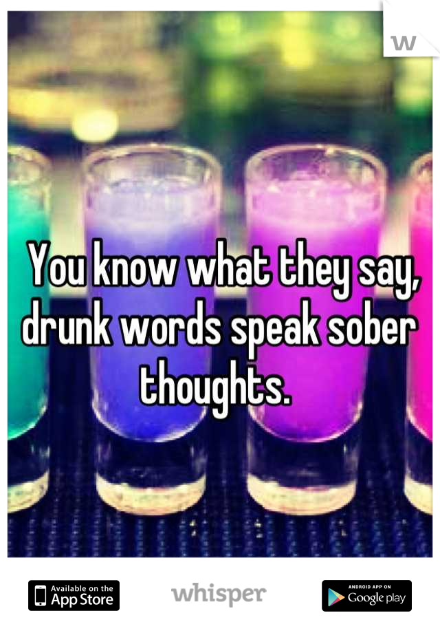  You know what they say, drunk words speak sober thoughts. 
