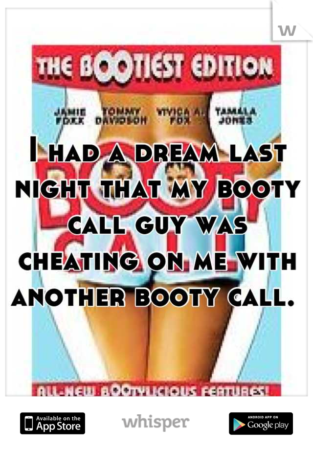I had a dream last night that my booty call guy was cheating on me with another booty call. 