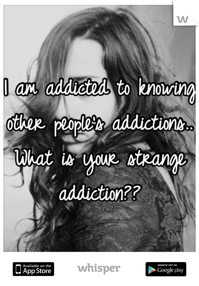 I am addicted to knowing other people's addictions.. What is your strange addiction??