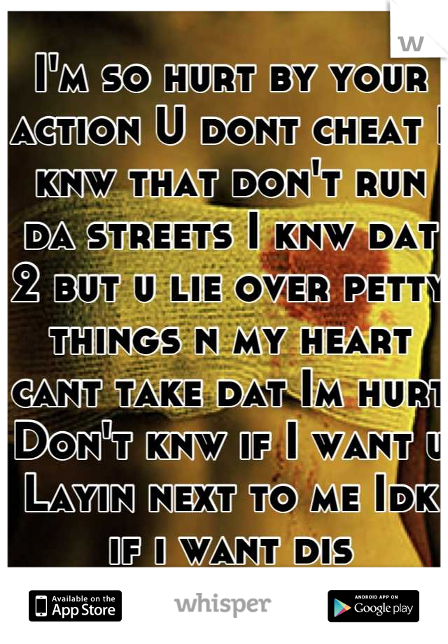 I'm so hurt by your action U dont cheat I knw that don't run da streets I knw dat 2 but u lie over petty things n my heart cant take dat Im hurt Don't knw if I want u Layin next to me Idk if i want dis
