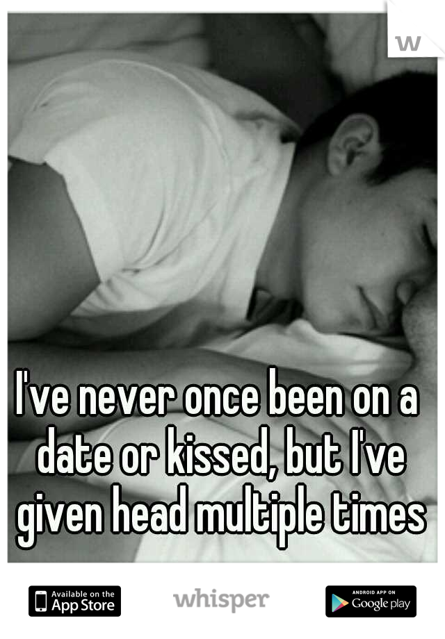 I've never once been on a date or kissed, but I've given head multiple times