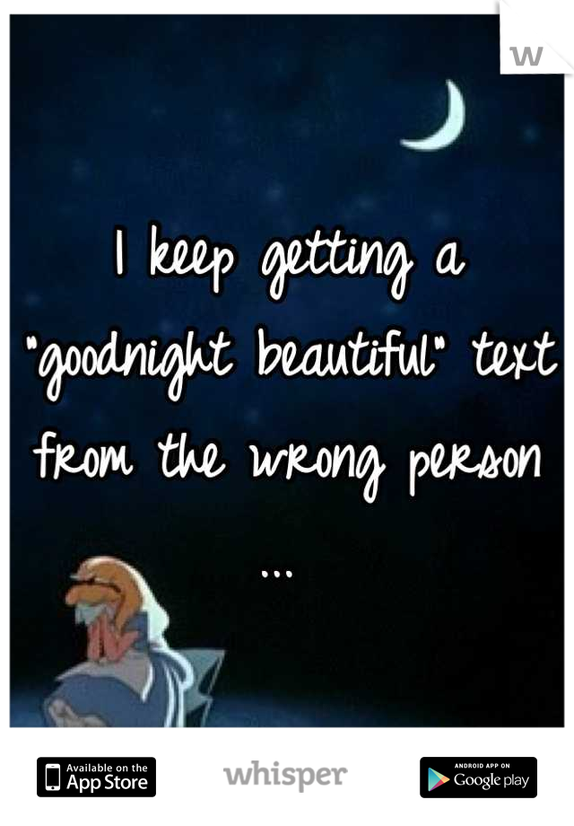 I keep getting a "goodnight beautiful" text from the wrong person ... 