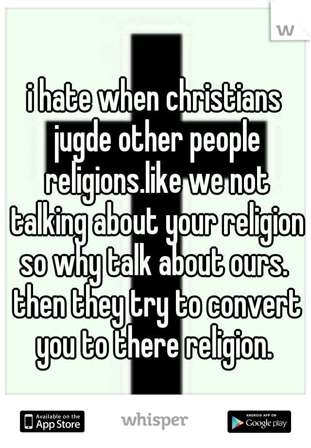 i hate when christians jugde other people religions.like we not talking about your religion so why talk about ours.  then they try to convert you to there religion. 