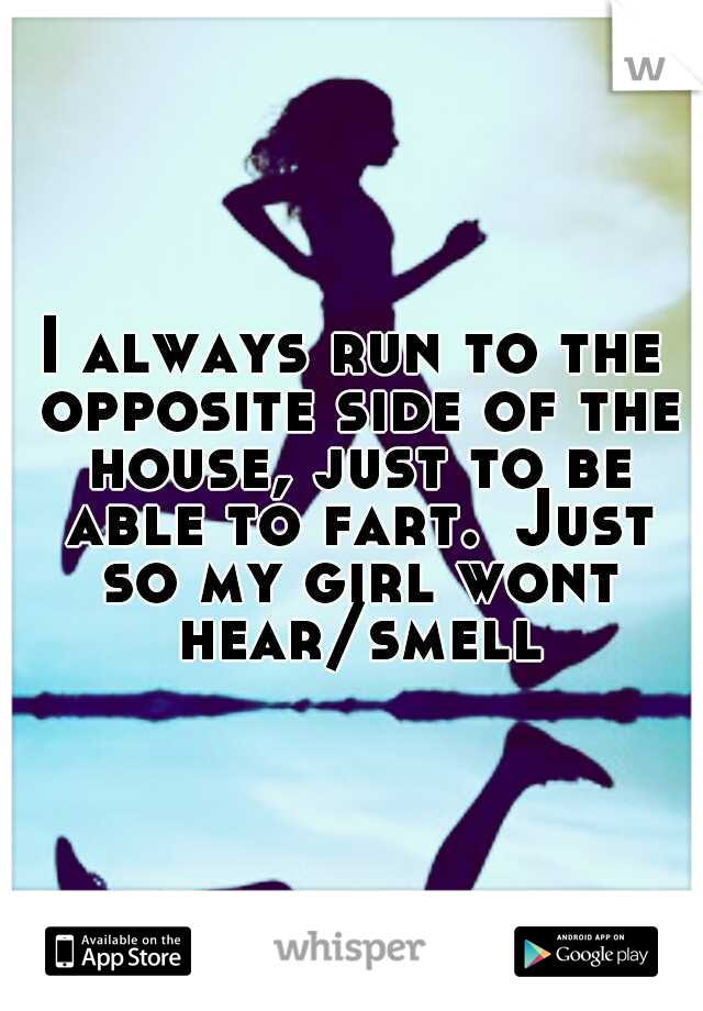 I always run to the opposite side of the house, just to be able to fart.
Just so my girl wont hear/smell