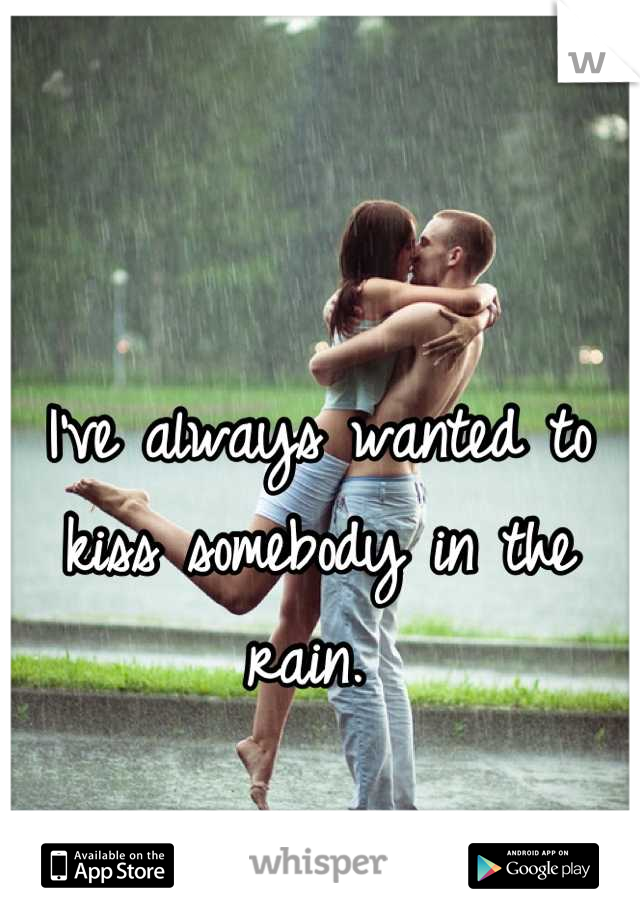 I've always wanted to kiss somebody in the rain. 
