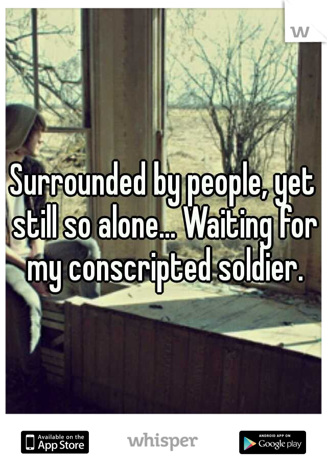 Surrounded by people, yet still so alone... Waiting for my conscripted soldier.
