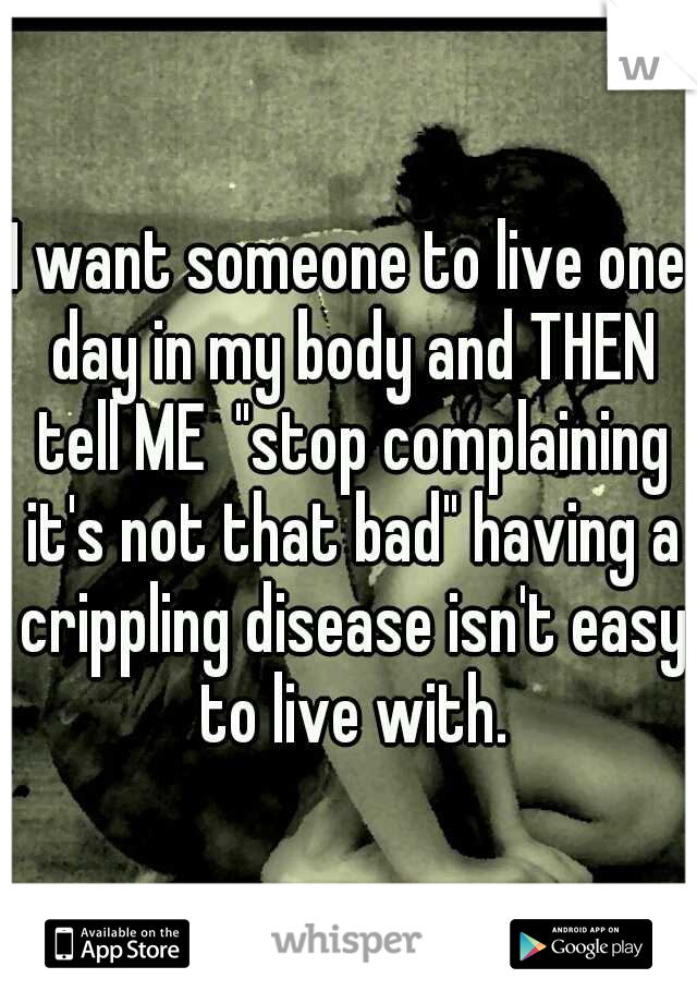 I want someone to live one day in my body and THEN tell ME  "stop complaining it's not that bad" having a crippling disease isn't easy to live with.