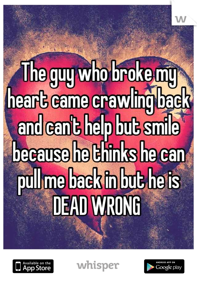 The guy who broke my heart came crawling back and can't help but smile because he thinks he can pull me back in but he is DEAD WRONG 