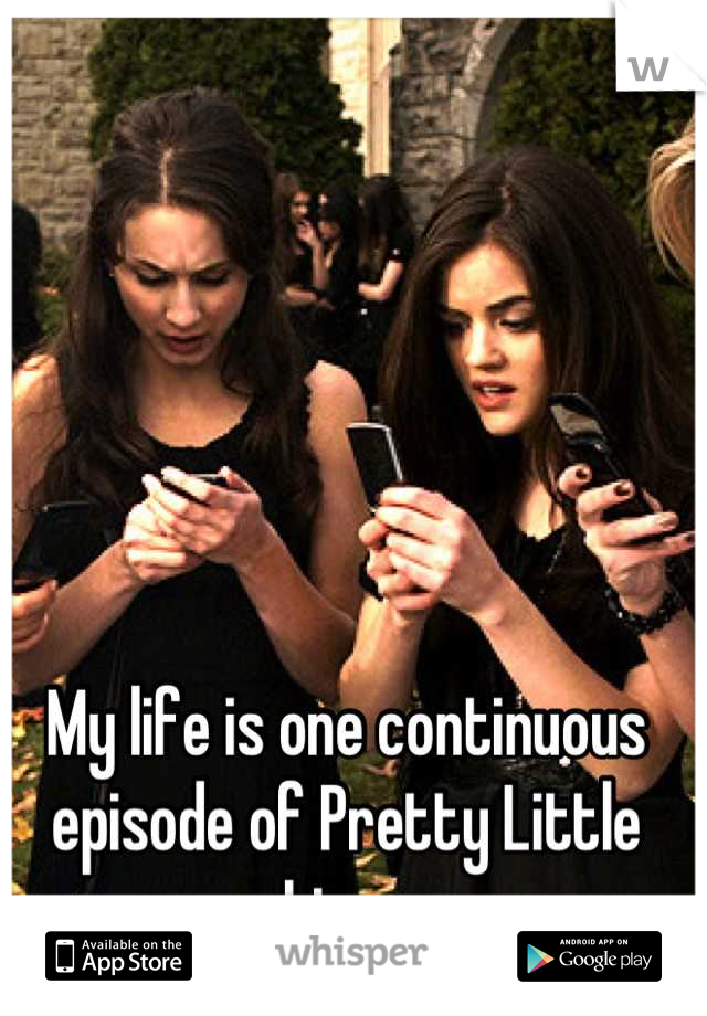 My life is one continuous episode of Pretty Little Liars
