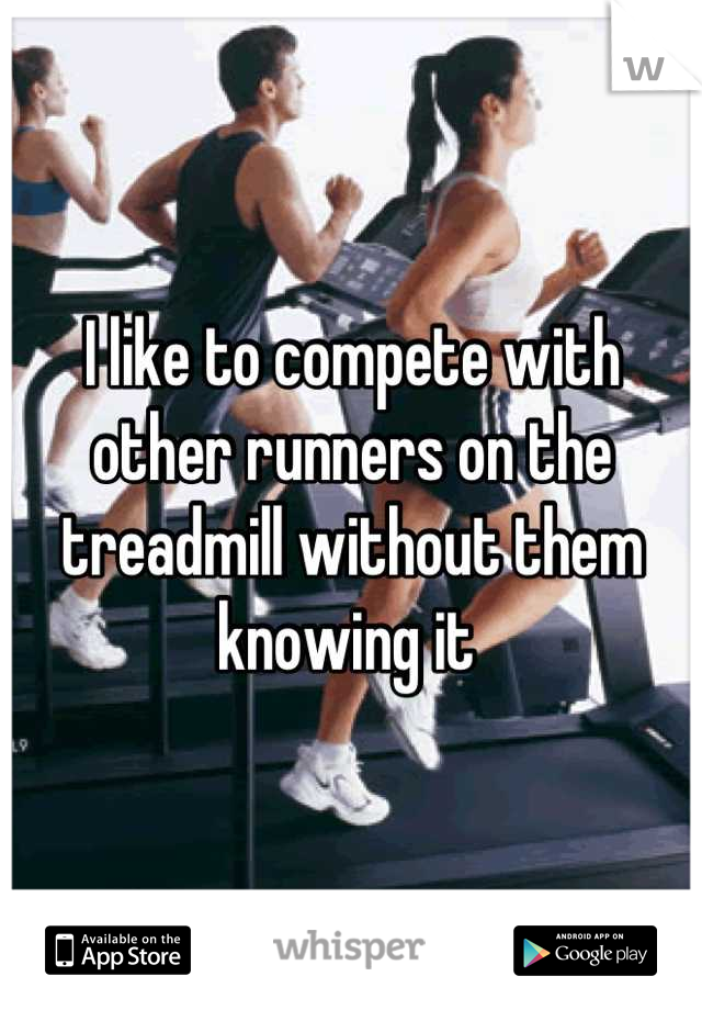 I like to compete with other runners on the treadmill without them knowing it 