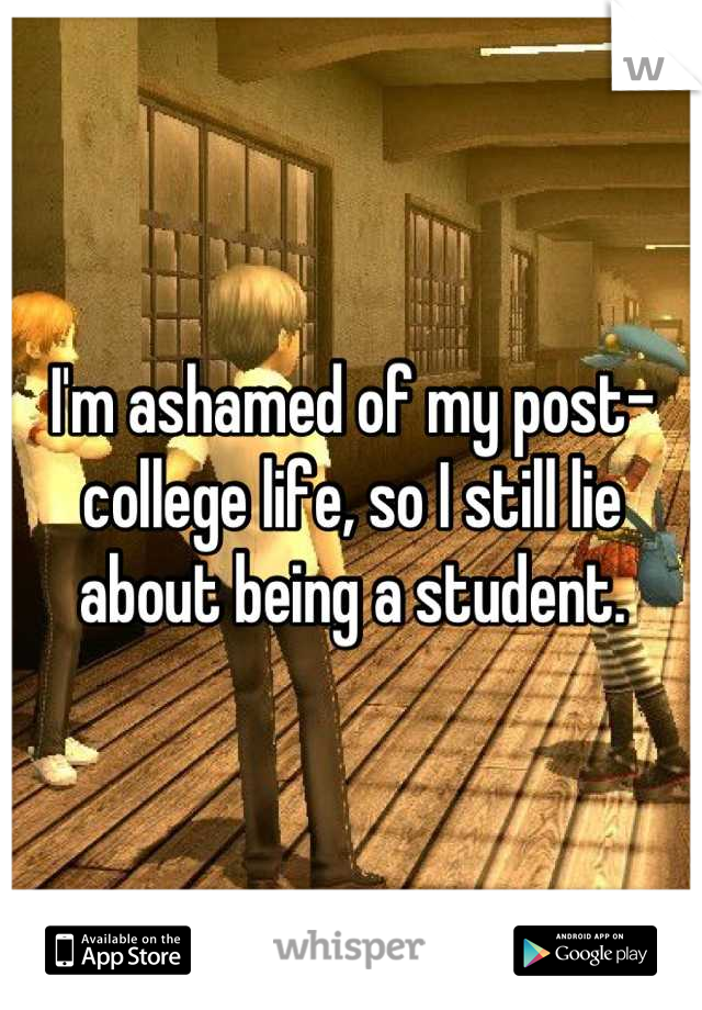 I'm ashamed of my post-college life, so I still lie about being a student.