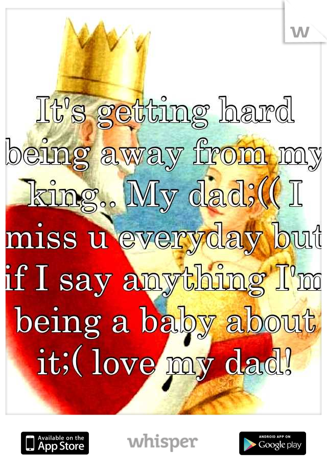 It's getting hard being away from my king.. My dad;(( I miss u everyday but if I say anything I'm being a baby about it;( love my dad!