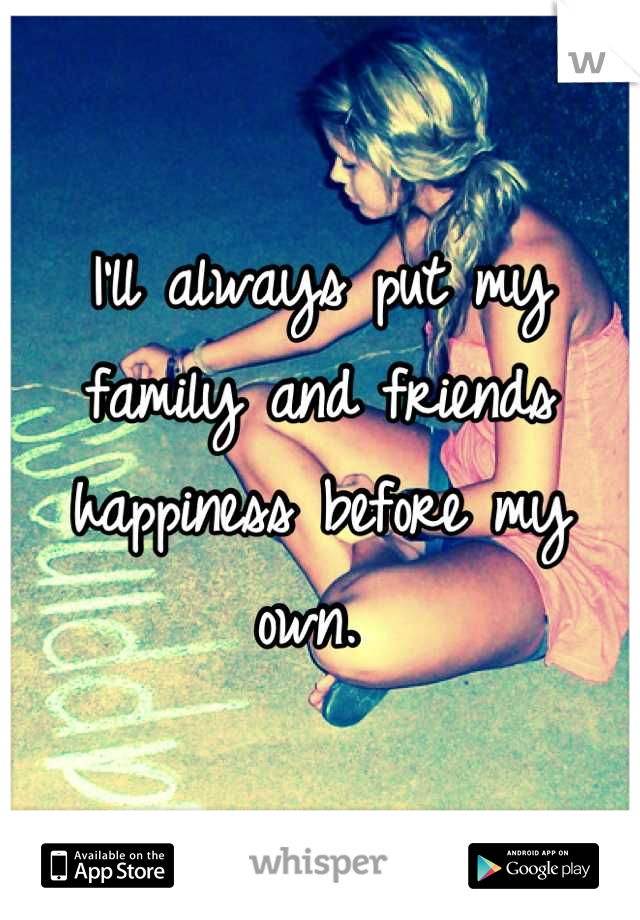 I'll always put my family and friends happiness before my own. 