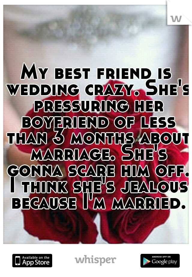 My best friend is wedding crazy. She's pressuring her boyfriend of less than 3 months about marriage. She's gonna scare him off. I think she's jealous because I'm married.