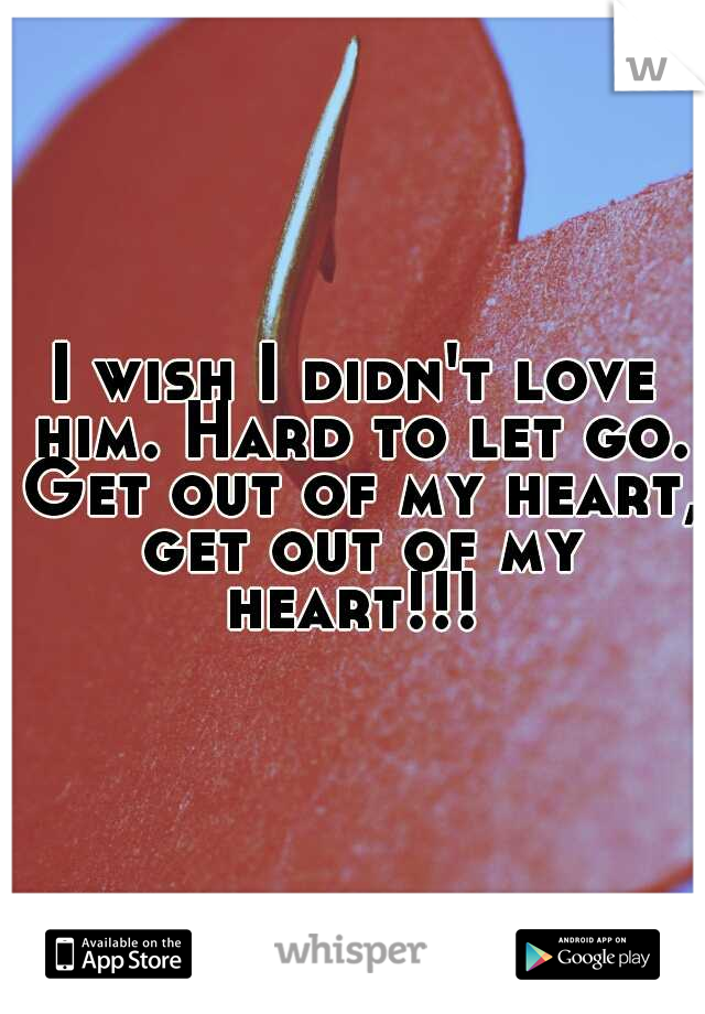 I wish I didn't love him. Hard to let go. Get out of my heart, get out of my heart!!! 