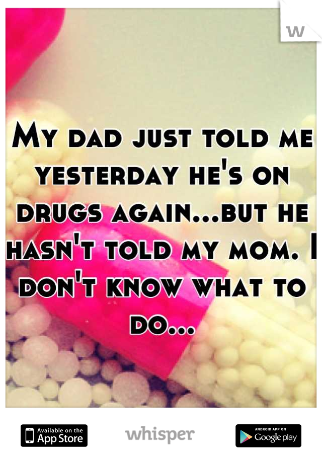 My dad just told me yesterday he's on drugs again...but he hasn't told my mom. I don't know what to do...