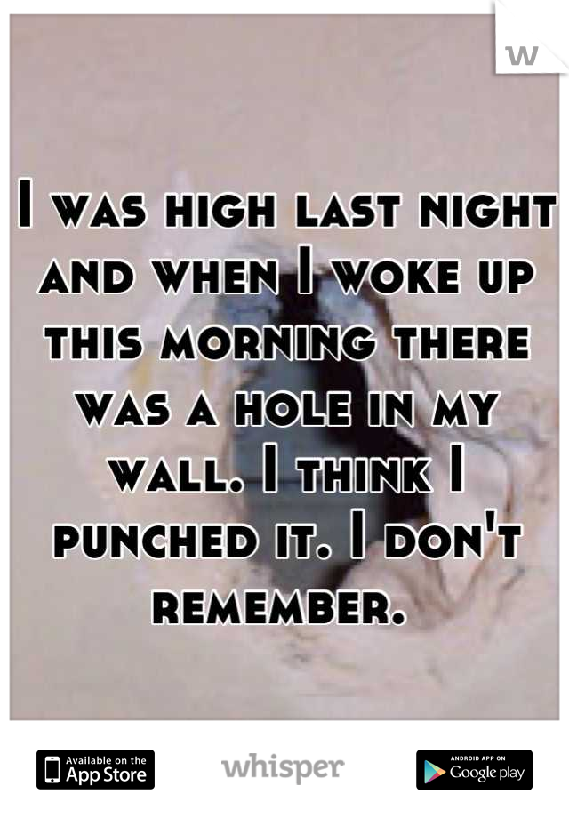 I was high last night and when I woke up this morning there was a hole in my wall. I think I punched it. I don't remember. 