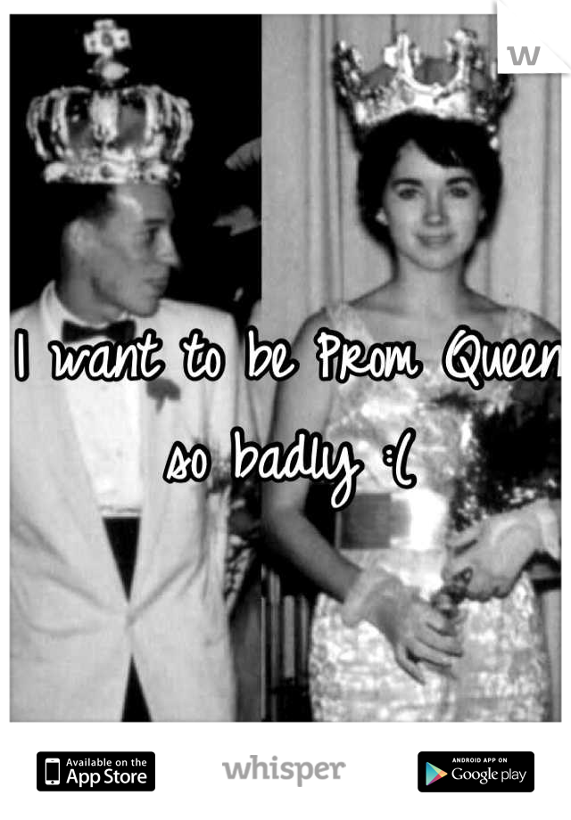 I want to be Prom Queen so badly :(