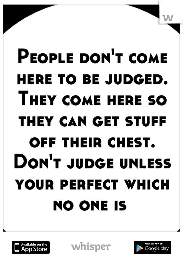 People don't come here to be judged. They come here so they can get stuff off their chest. Don't judge unless your perfect which no one is 