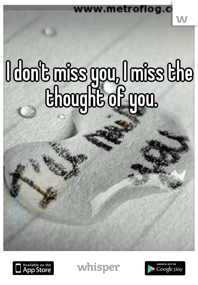 I don't miss you, I miss the thought of you.