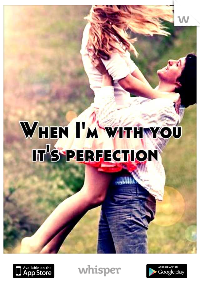When I'm with you it's perfection  