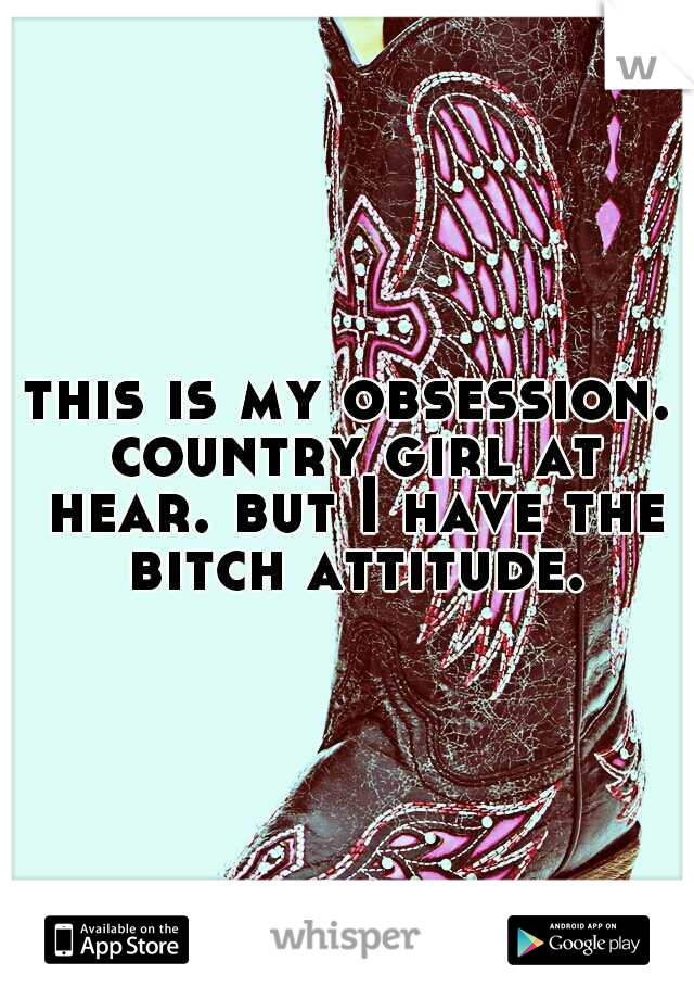 this is my obsession. country girl at hear. but I have the bitch attitude.