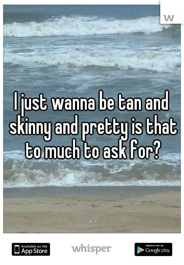 I just wanna be tan and skinny and pretty is that to much to ask for?
