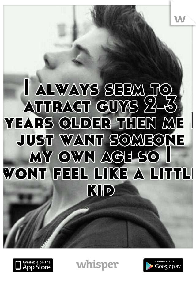 I always seem to attract guys 2-3 years older then me I just want someone my own age so I wont feel like a little kid