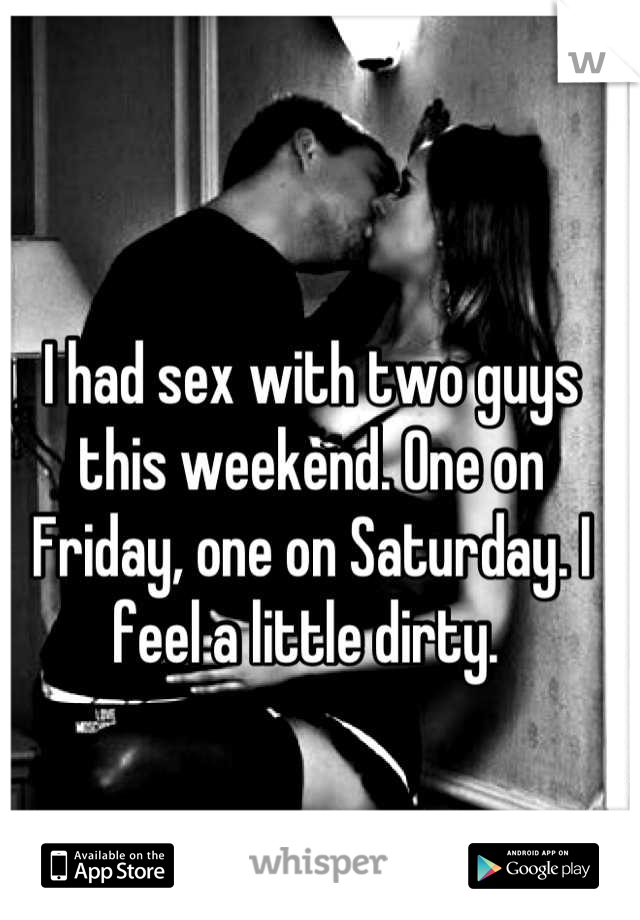 I had sex with two guys this weekend. One on Friday, one on Saturday. I feel a little dirty. 