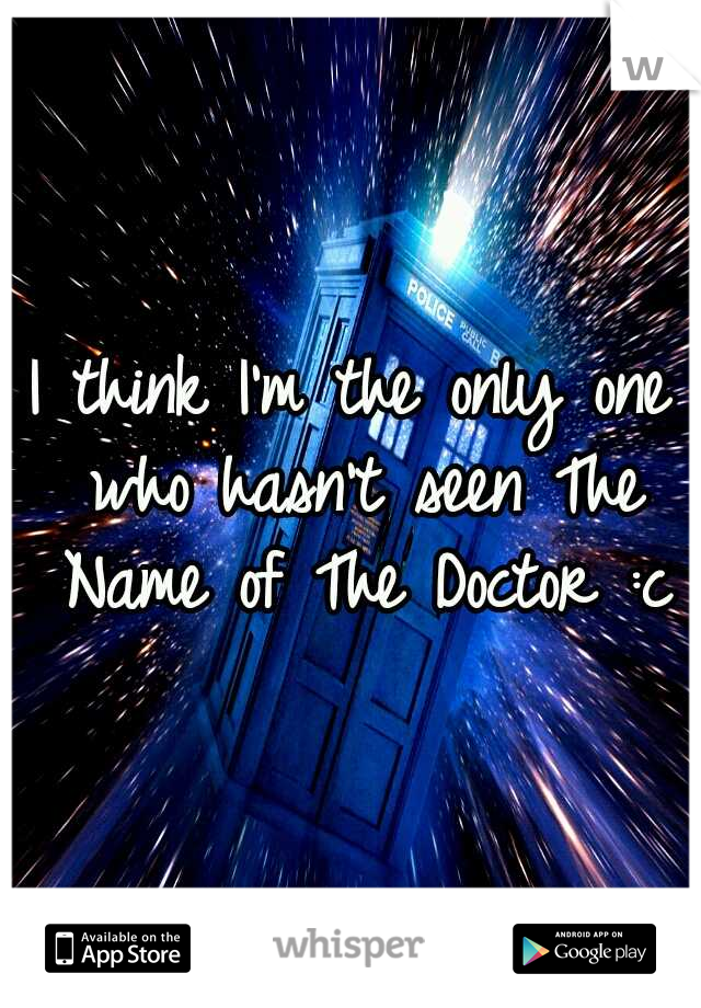 I think I'm the only one who hasn't seen The Name of The Doctor :c