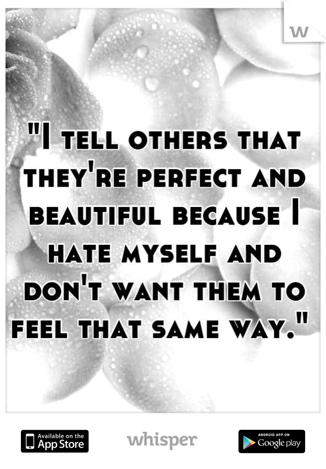 "I tell others that they're perfect and beautiful because I hate myself and don't want them to feel that same way." 
