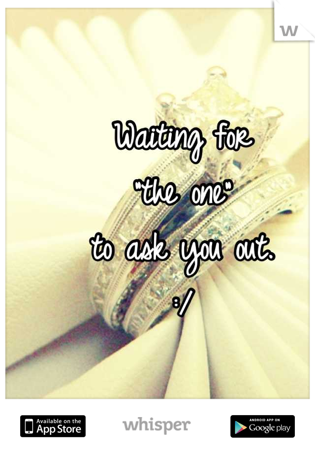 Waiting for 
"the one" 
to ask you out. 
:/