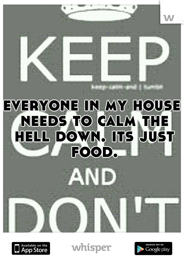 everyone in my house needs to calm the hell down. its just food.