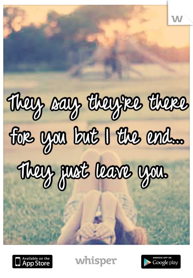 They say they're there for you but I the end...
They just leave you. 