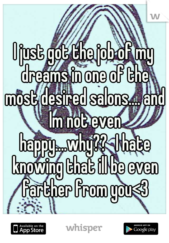 I just got the job of my dreams in one of the most desired salons.... and Im not even happy....why??
I hate knowing that ill be even farther from you<3