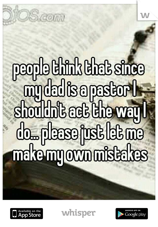 people think that since my dad is a pastor I shouldn't act the way I do... please just let me make my own mistakes