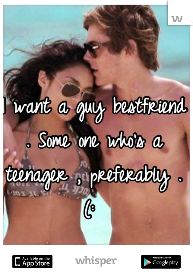 I want a guy bestfriend . Some one who's a teenager , preferably . (: 