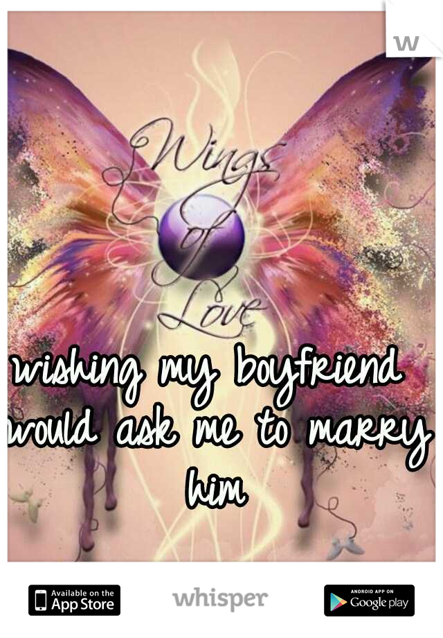 wishing my boyfriend would ask me to marry him