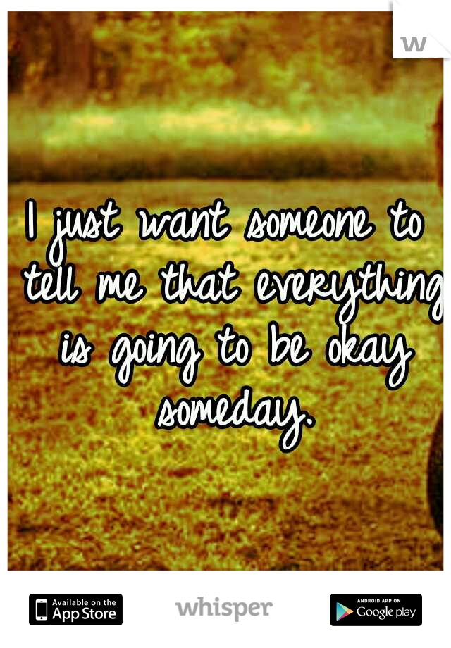 I just want someone to tell me that everything is going to be okay someday.