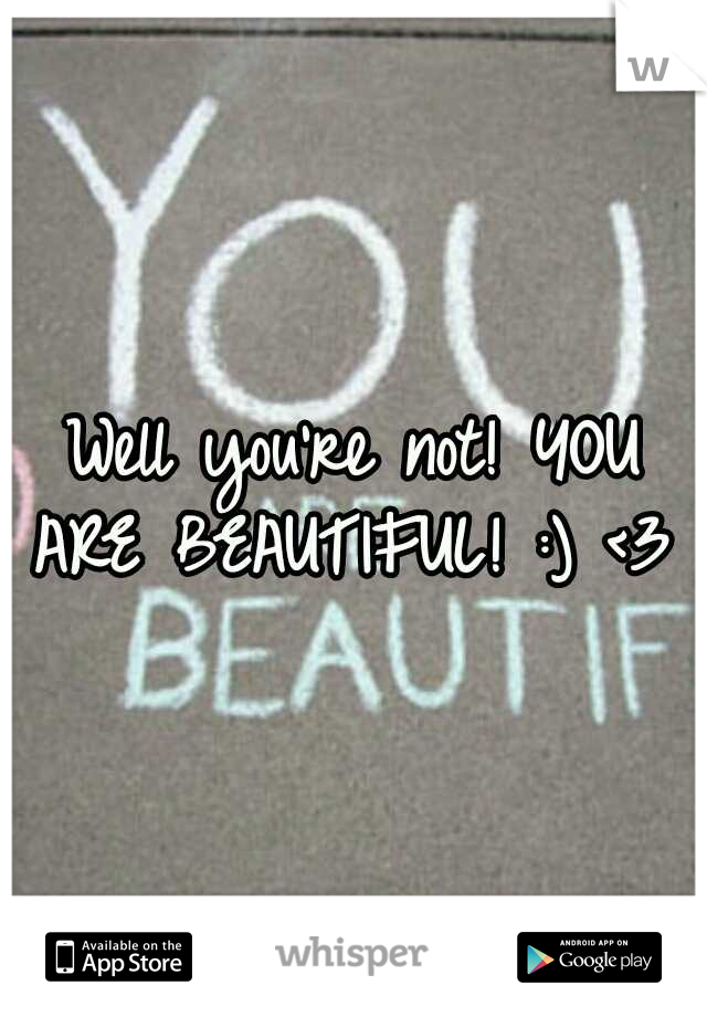 Well you're not! YOU ARE BEAUTIFUL! :) <3 