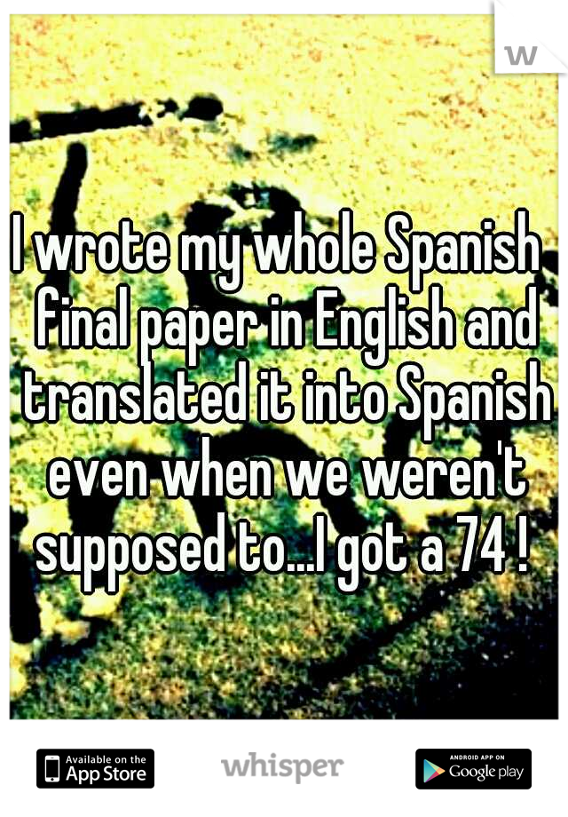 I wrote my whole Spanish  final paper in English and translated it into Spanish even when we weren't supposed to...I got a 74 ! 