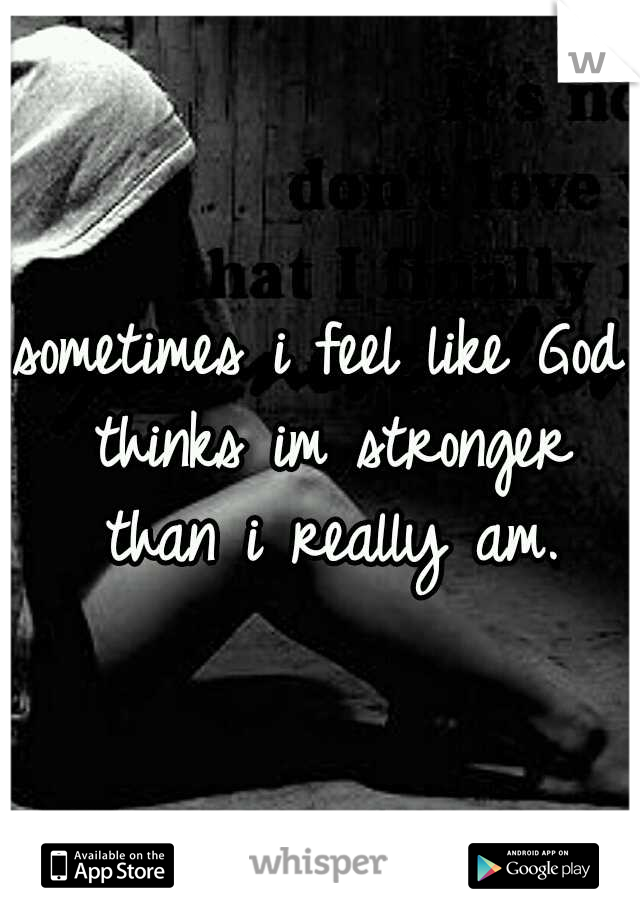 sometimes i feel like God thinks im stronger than i really am.