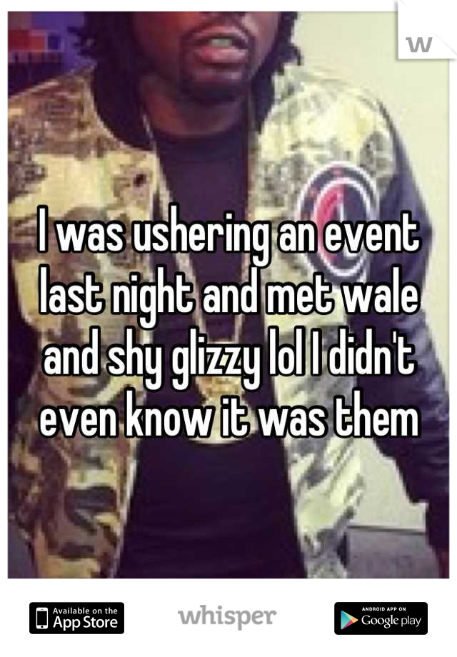 I was ushering an event last night and met wale and shy glizzy lol I didn't even know it was them