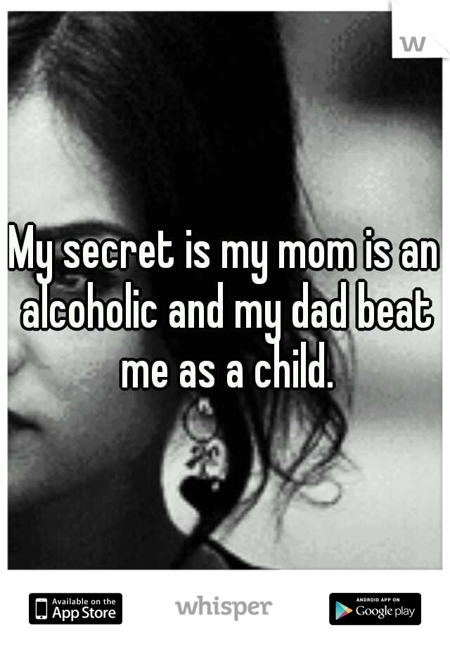 My secret is my mom is an alcoholic and my dad beat me as a child.