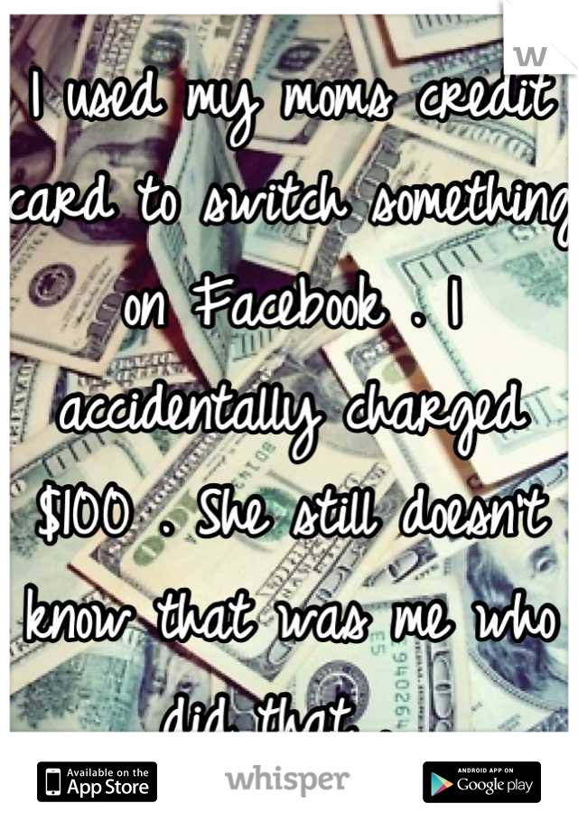 I used my moms credit card to switch something on Facebook . I accidentally charged $100 . She still doesn't know that was me who did that . 