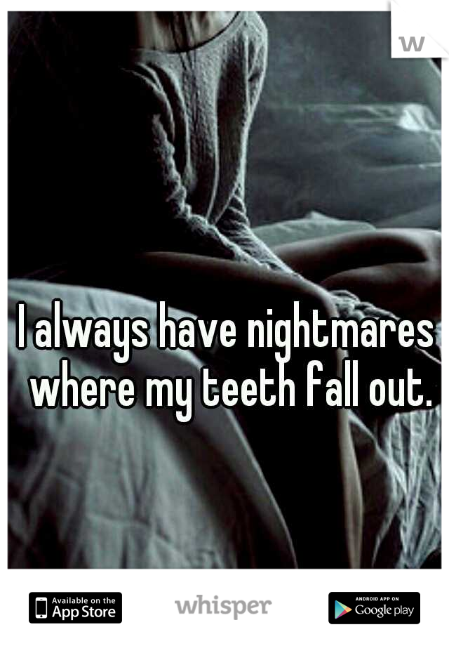 I always have nightmares where my teeth fall out.