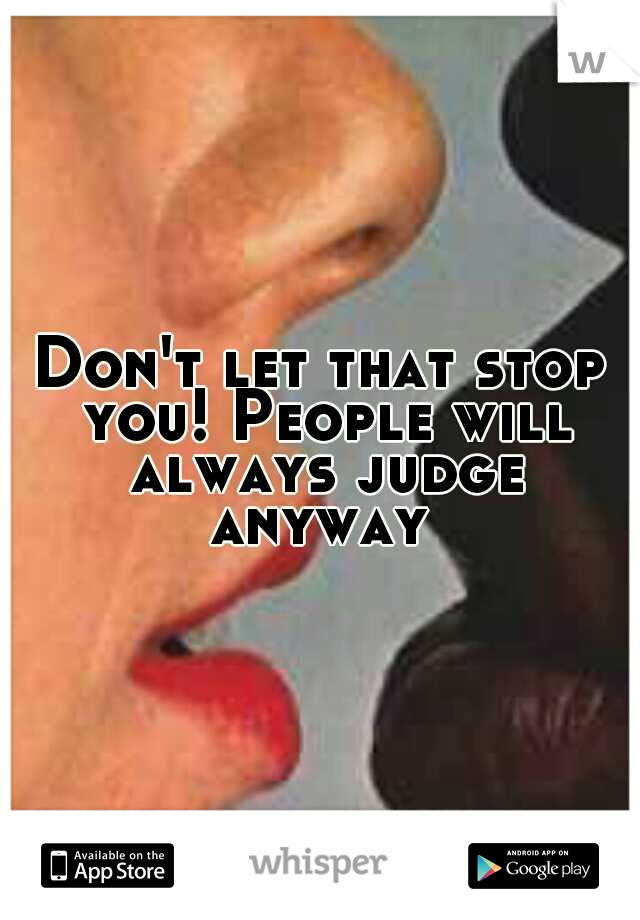 Don't let that stop you! People will always judge anyway 