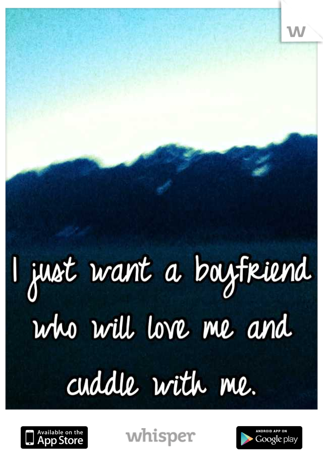 I just want a boyfriend who will love me and cuddle with me.
