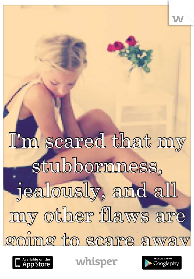 I'm scared that my stubbornness, jealously, and all my other flaws are going to scare away my boyfriend 
